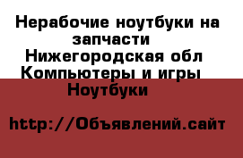 Нерабочие ноутбуки на запчасти - Нижегородская обл. Компьютеры и игры » Ноутбуки   